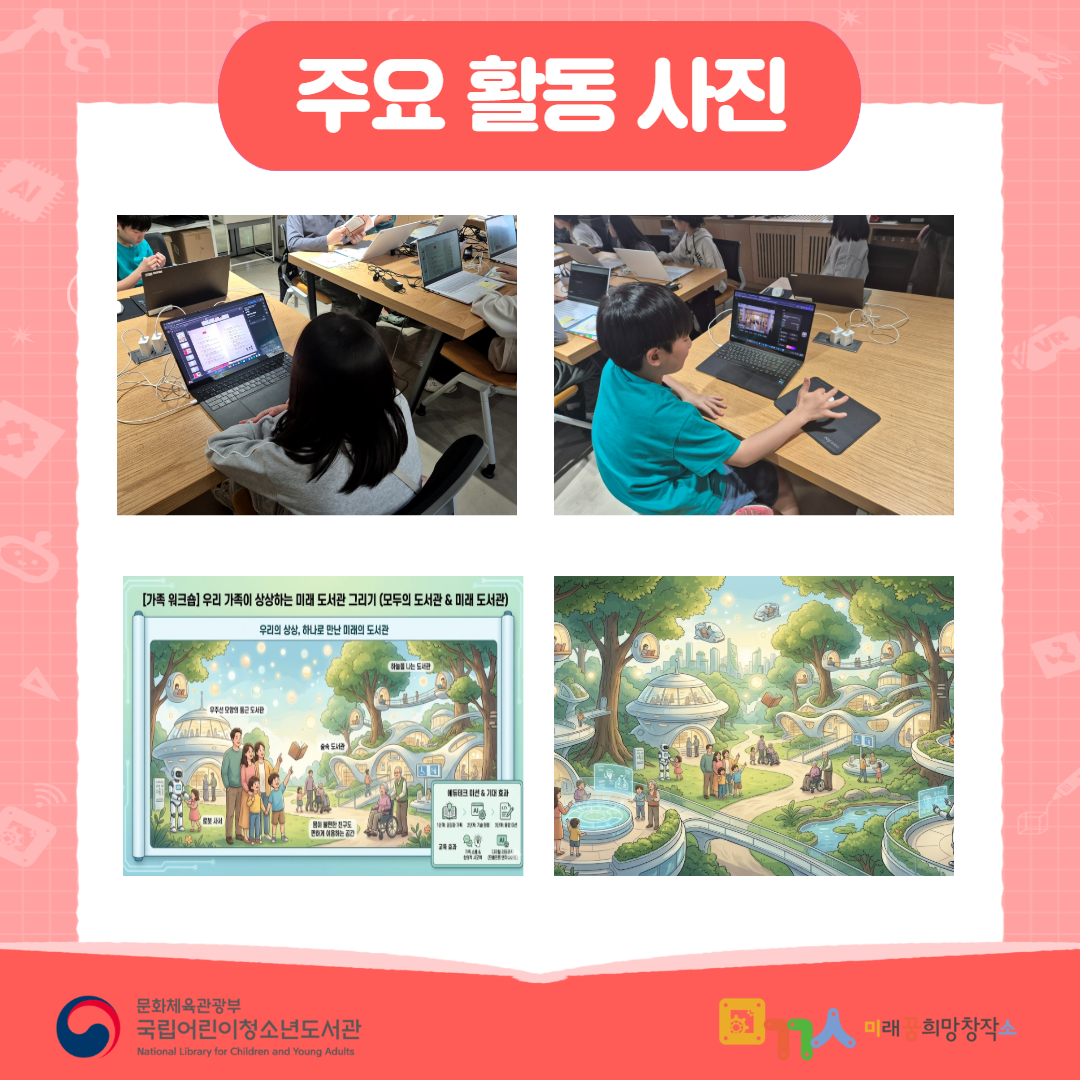 주요 활동 사진 가족이 함께 생성형 AI 플랫폼을 활용해 미래 도서관 이미지를 제작하는 모습 프롬프트를 입력하고 AI가 생성한 결과물을 확인하는 모습 완성된 미래 도서관 포스터 예시 AI로 생성된 미래 도서관 이미지 예시 문화체육관광부 국립어린이청소년도서관 (National Library for Children and Young Adults) 미래 희망창작소